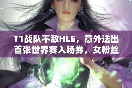 T1战队不敌HLE，意外送出首张世界赛入场券，女粉丝感动落泪