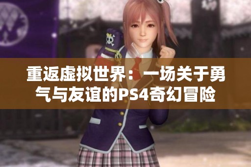 重返虚拟世界：一场关于勇气与友谊的PS4奇幻冒险