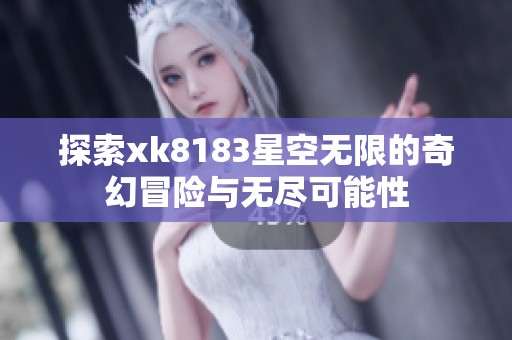 探索xk8183星空无限的奇幻冒险与无尽可能性