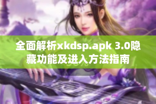 全面解析xkdsp.apk 3.0隐藏功能及进入方法指南