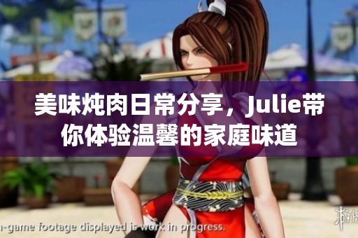 美味炖肉日常分享，Julie带你体验温馨的家庭味道