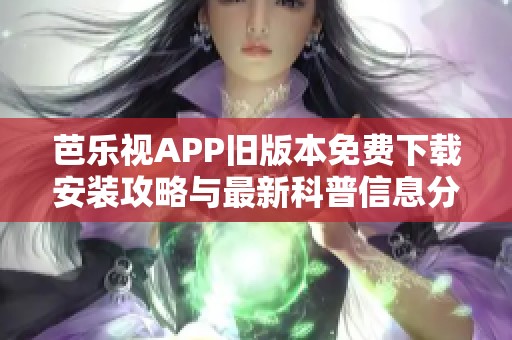 芭乐视APP旧版本免费下载安装攻略与最新科普信息分享