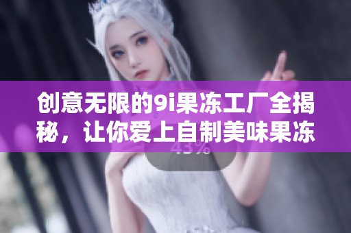 创意无限的9i果冻工厂全揭秘，让你爱上自制美味果冻