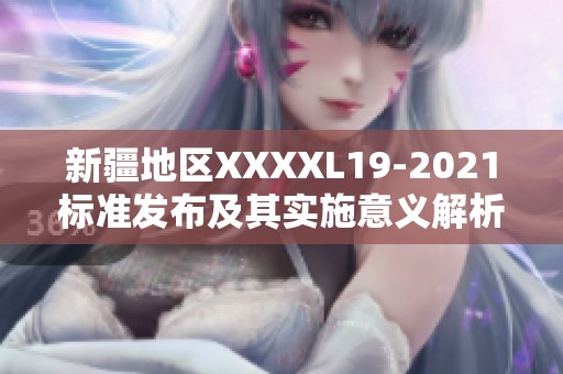 新疆地区XXXXL19-2021标准发布及其实施意义解析