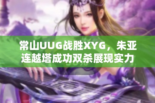 常山UUG战胜XYG，朱亚连越塔成功双杀展现实力