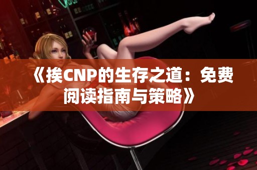 《挨CNP的生存之道：免费阅读指南与策略》