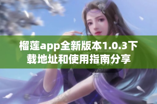 榴莲app全新版本1.0.3下载地址和使用指南分享