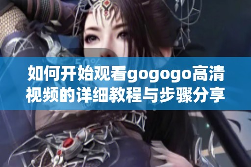 如何开始观看gogogo高清视频的详细教程与步骤分享