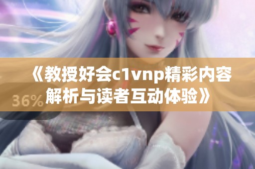 《教授好会c1vnp精彩内容解析与读者互动体验》