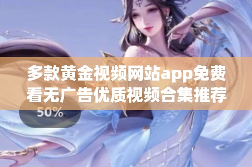 多款黄金视频网站app免费看无广告优质视频合集推荐