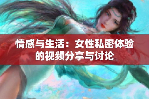 情感与生活：女性私密体验的视频分享与讨论