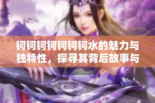 钶钶钶钶钶钶钶水的魅力与独特性，探寻其背后故事与价值