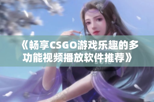 《畅享CSGO游戏乐趣的多功能视频播放软件推荐》