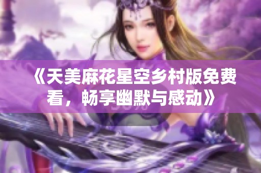 《天美麻花星空乡村版免费看，畅享幽默与感动》