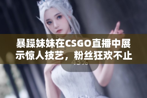 暴躁妹妹在CSGO直播中展示惊人技艺，粉丝狂欢不止