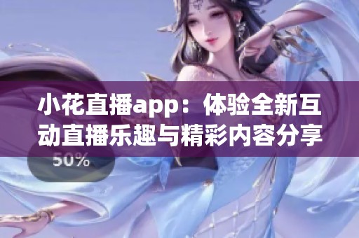 小花直播app：体验全新互动直播乐趣与精彩内容分享