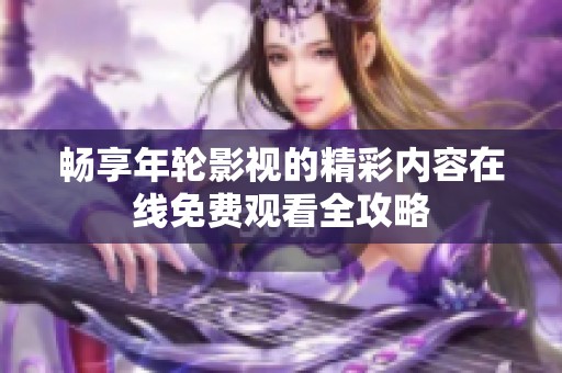 畅享年轮影视的精彩内容在线免费观看全攻略