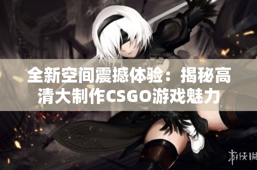 全新空间震撼体验：揭秘高清大制作CSGO游戏魅力