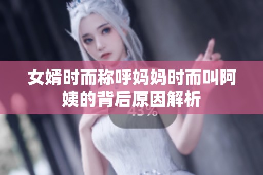 女婿时而称呼妈妈时而叫阿姨的背后原因解析