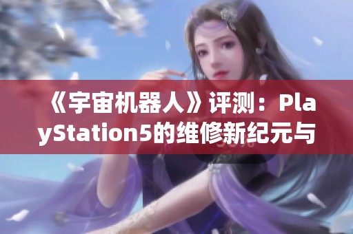 《宇宙机器人》评测：PlayStation5的维修新纪元与探索之旅