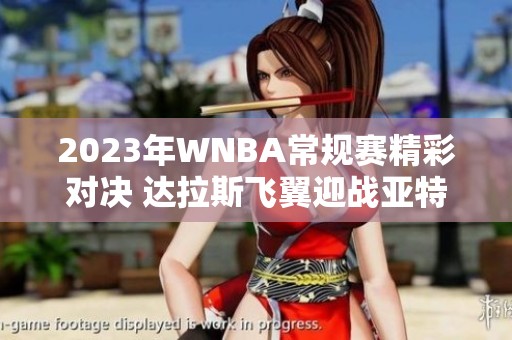 2023年WNBA常规赛精彩对决 达拉斯飞翼迎战亚特兰大梦想