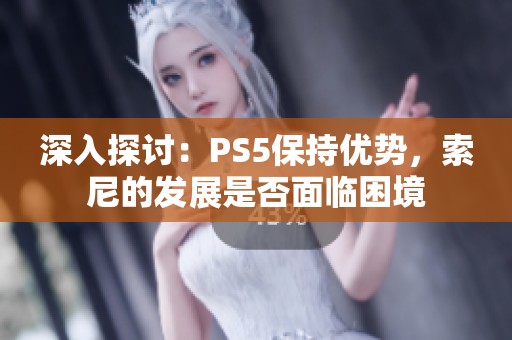 深入探讨：PS5保持优势，索尼的发展是否面临困境