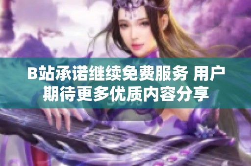 B站承诺继续免费服务 用户期待更多优质内容分享