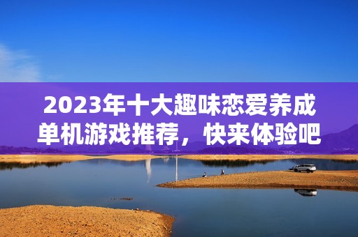 2023年十大趣味恋爱养成单机游戏推荐，快来体验吧！