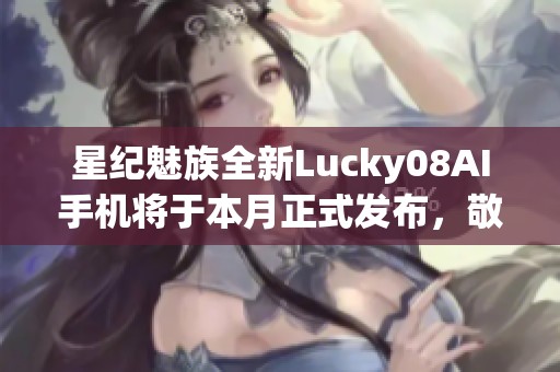 星纪魅族全新Lucky08AI手机将于本月正式发布，敬请期待