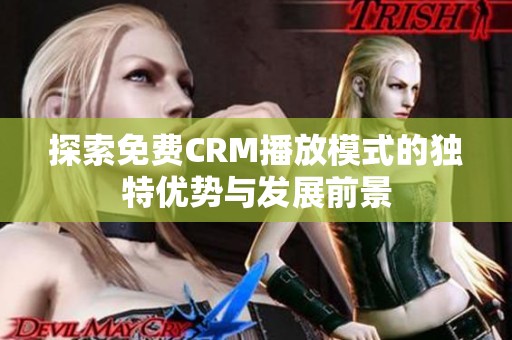 探索免费CRM播放模式的独特优势与发展前景