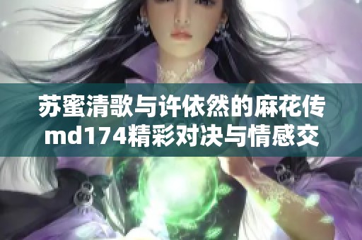 苏蜜清歌与许依然的麻花传md174精彩对决与情感交织