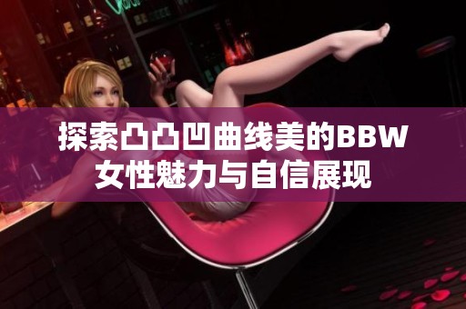 探索凸凸凹曲线美的BBW女性魅力与自信展现