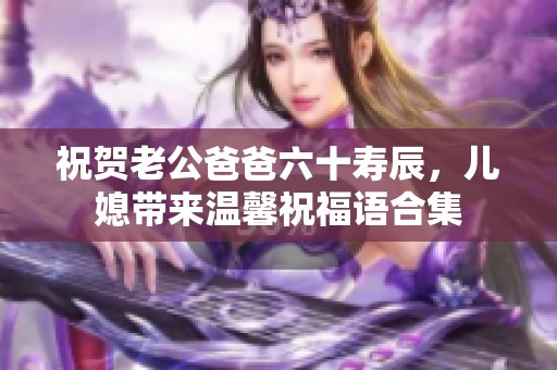 祝贺老公爸爸六十寿辰，儿媳带来温馨祝福语合集