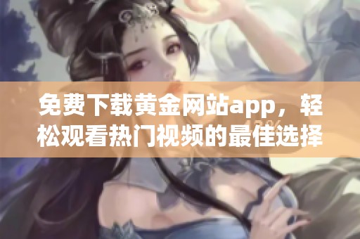 免费下载黄金网站app，轻松观看热门视频的最佳选择