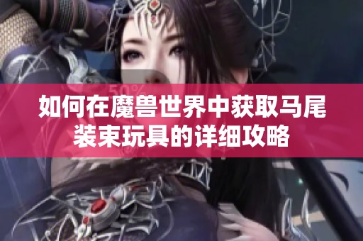 如何在魔兽世界中获取马尾装束玩具的详细攻略