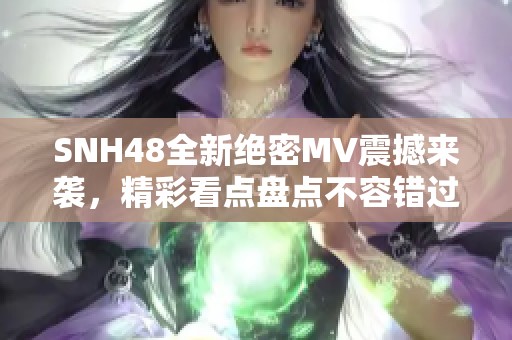 SNH48全新绝密MV震撼来袭，精彩看点盘点不容错过！