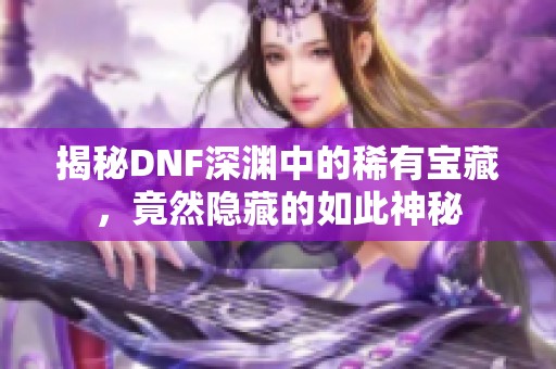 揭秘DNF深渊中的稀有宝藏，竟然隐藏的如此神秘