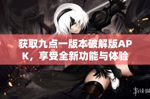 获取九点一版本破解版APK，享受全新功能与体验