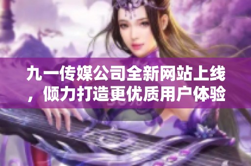 九一传媒公司全新网站上线，倾力打造更优质用户体验