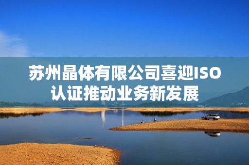 苏州晶体有限公司喜迎ISO认证推动业务新发展