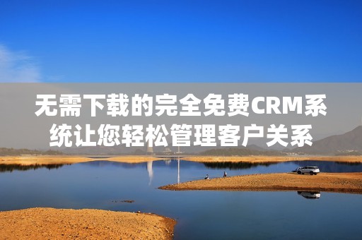 无需下载的完全免费CRM系统让您轻松管理客户关系