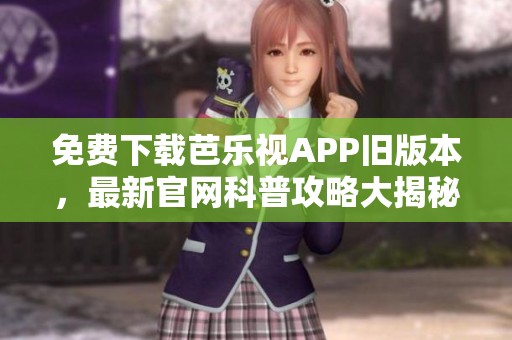 免费下载芭乐视APP旧版本，最新官网科普攻略大揭秘