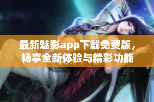 最新魅影app下载免费版，畅享全新体验与精彩功能