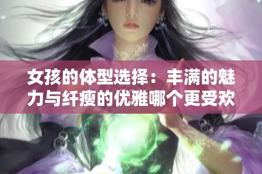 女孩的体型选择：丰满的魅力与纤瘦的优雅哪个更受欢迎