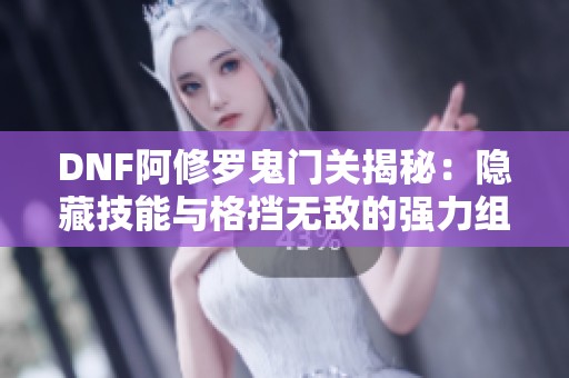 DNF阿修罗鬼门关揭秘：隐藏技能与格挡无敌的强力组合