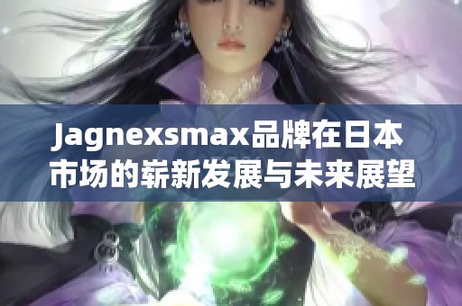 Jagnexsmax品牌在日本市场的崭新发展与未来展望