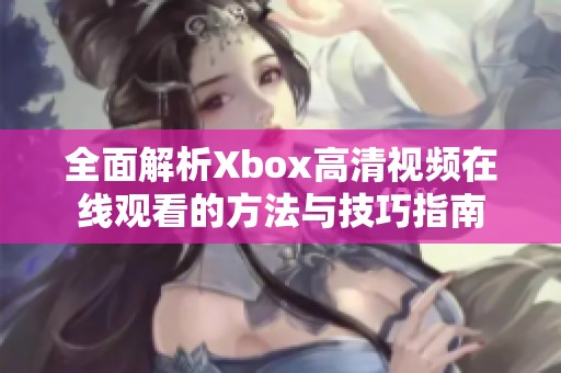 全面解析Xbox高清视频在线观看的方法与技巧指南