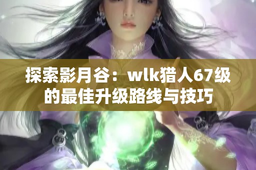 探索影月谷：wlk猎人67级的最佳升级路线与技巧