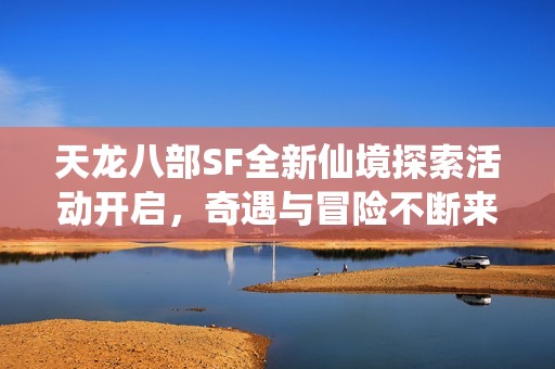 天龙八部SF全新仙境探索活动开启，奇遇与冒险不断来袭！