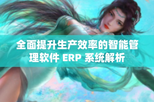 全面提升生产效率的智能管理软件 ERP 系统解析